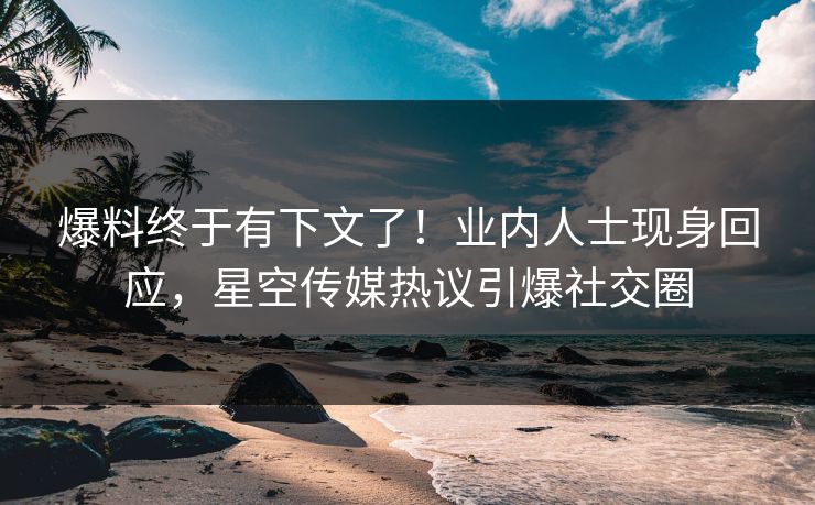 爆料终于有下文了！业内人士现身回应，星空传媒热议引爆社交圈