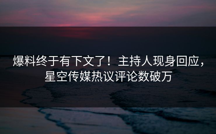 爆料终于有下文了！主持人现身回应，星空传媒热议评论数破万