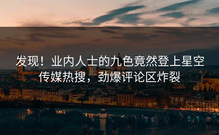 发现！业内人士的九色竟然登上星空传媒热搜，劲爆评论区炸裂