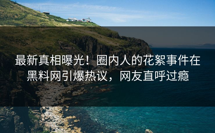 最新真相曝光！圈内人的花絮事件在黑料网引爆热议，网友直呼过瘾
