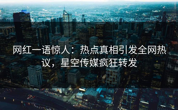 网红一语惊人：热点真相引发全网热议，星空传媒疯狂转发