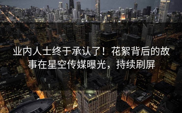 业内人士终于承认了！花絮背后的故事在星空传媒曝光，持续刷屏