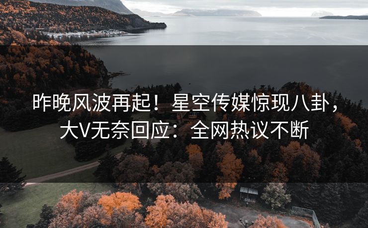 昨晚风波再起！星空传媒惊现八卦，大V无奈回应：全网热议不断