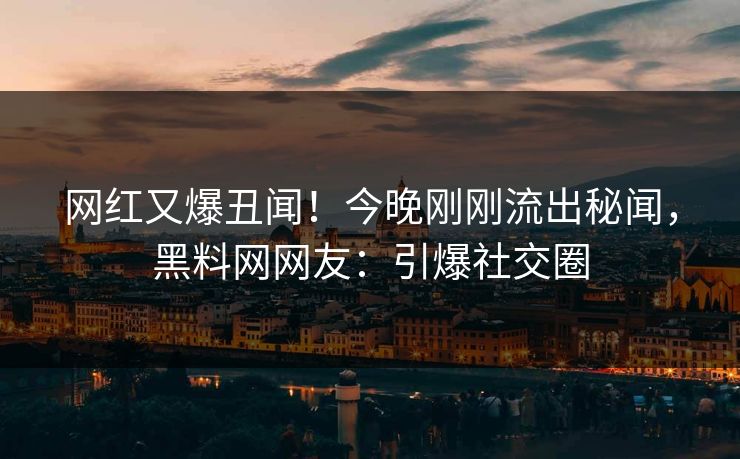 网红又爆丑闻！今晚刚刚流出秘闻，黑料网网友：引爆社交圈