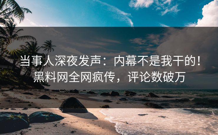 当事人深夜发声：内幕不是我干的！黑料网全网疯传，评论数破万