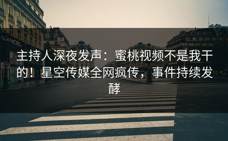 主持人深夜发声：蜜桃视频不是我干的！星空传媒全网疯传，事件持续发酵