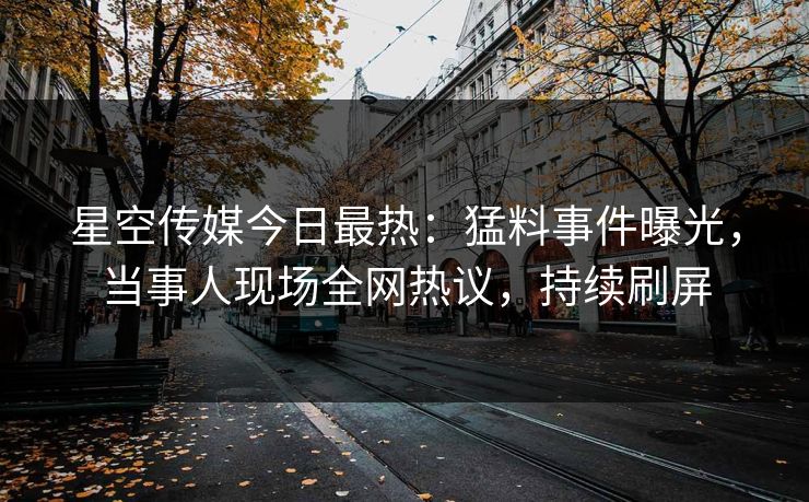 星空传媒今日最热：猛料事件曝光，当事人现场全网热议，持续刷屏