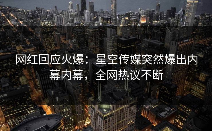 网红回应火爆：星空传媒突然爆出内幕内幕，全网热议不断