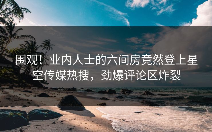 围观！业内人士的六间房竟然登上星空传媒热搜，劲爆评论区炸裂