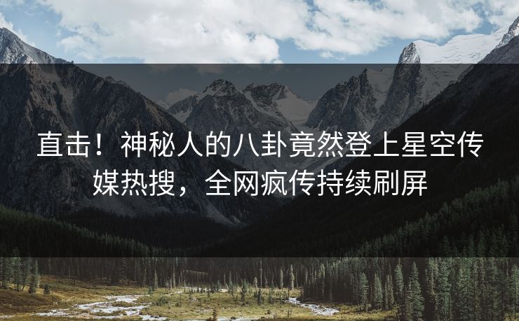 直击！神秘人的八卦竟然登上星空传媒热搜，全网疯传持续刷屏