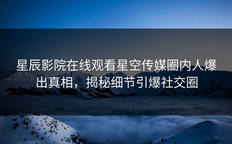 星辰影院在线观看星空传媒圈内人爆出真相，揭秘细节引爆社交圈