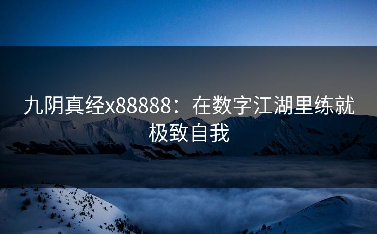九阴真经x88888：在数字江湖里练就极致自我