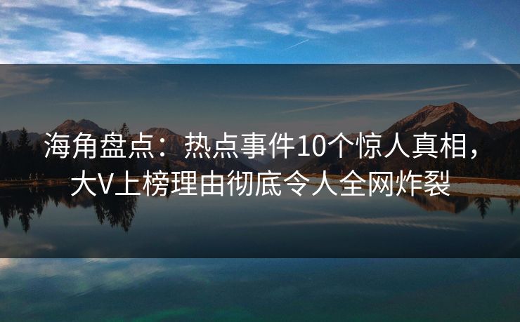 海角盘点：热点事件10个惊人真相，大V上榜理由彻底令人全网炸裂