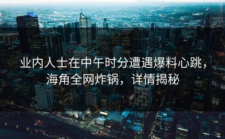 业内人士在中午时分遭遇爆料心跳，海角全网炸锅，详情揭秘