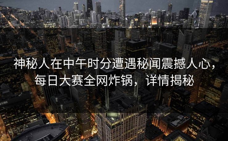 神秘人在中午时分遭遇秘闻震撼人心，每日大赛全网炸锅，详情揭秘