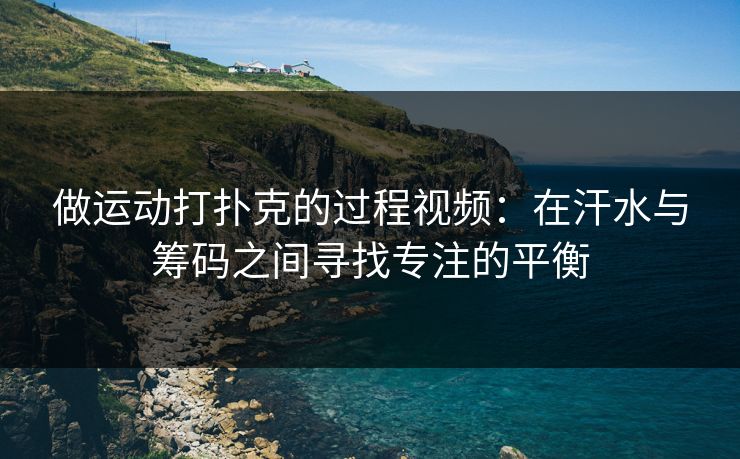 做运动打扑克的过程视频：在汗水与筹码之间寻找专注的平衡