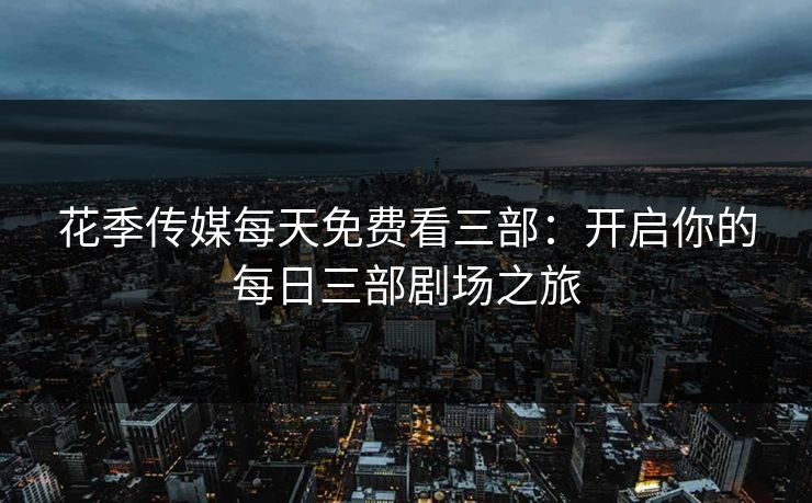 花季传媒每天免费看三部：开启你的每日三部剧场之旅