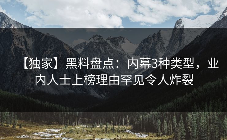 【独家】黑料盘点：内幕3种类型，业内人士上榜理由罕见令人炸裂