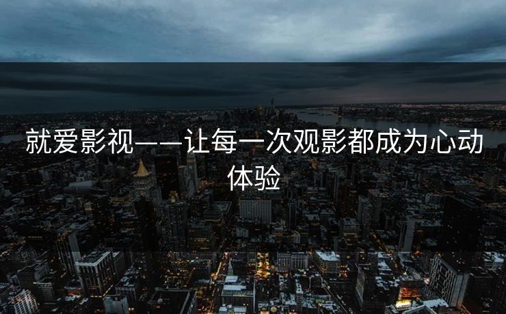 就爱影视——让每一次观影都成为心动体验