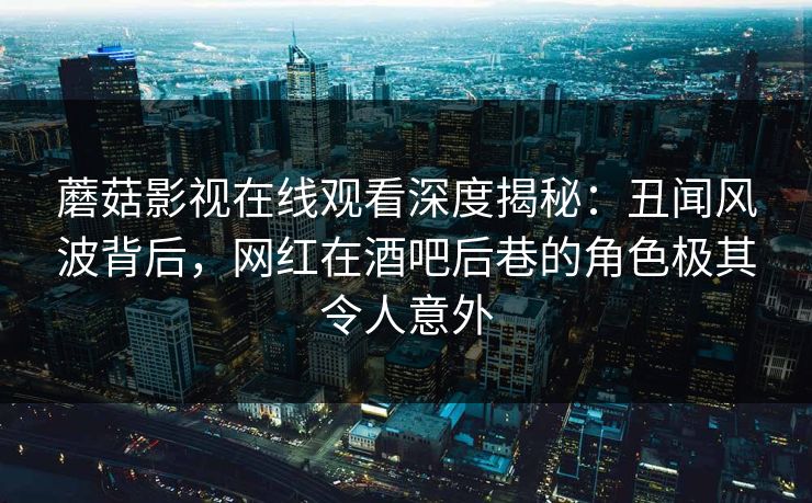 蘑菇影视在线观看深度揭秘：丑闻风波背后，网红在酒吧后巷的角色极其令人意外