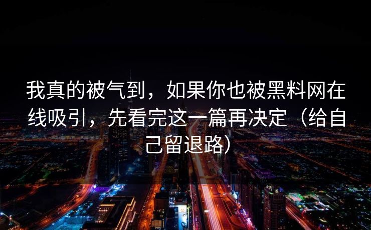 我真的被气到,如果你也被黑料网在线吸引,先看完这一篇再决定(给自己留退路) 我真的被气到,如果你也被黑料网在线吸引,先看完这一篇再决定(给自己留退路)