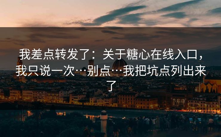 我差点转发了：关于糖心在线入口，我只说一次…别点…我把坑点列出来了