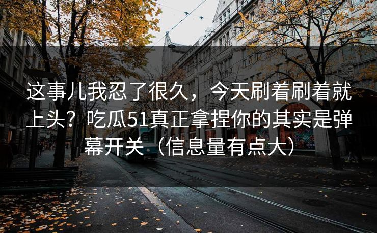 这事儿我忍了很久，今天刷着刷着就上头？吃瓜51真正拿捏你的其实是弹幕开关（信息量有点大）