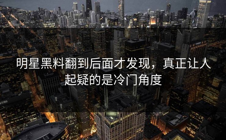 明星黑料翻到后面才发现,真正让人起疑的是冷门角度 明星黑料翻到后面才发现,真正让人起疑的是冷门角度