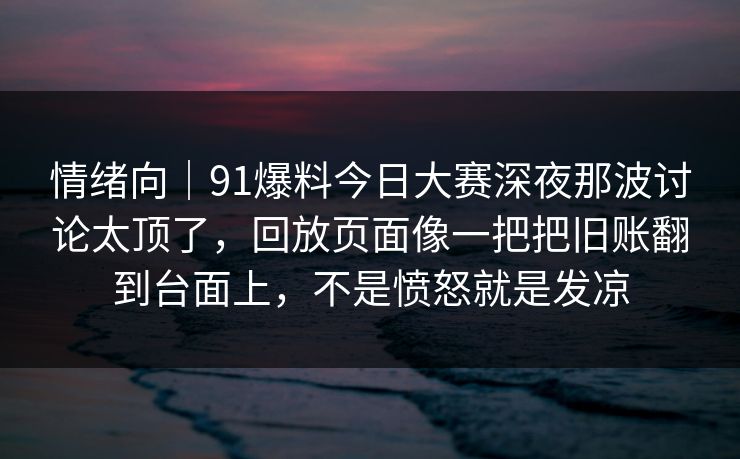 情绪向｜91爆料今日大赛深夜那波讨论太顶了，回放页面像一把把旧账翻到台面上，不是愤怒就是发凉