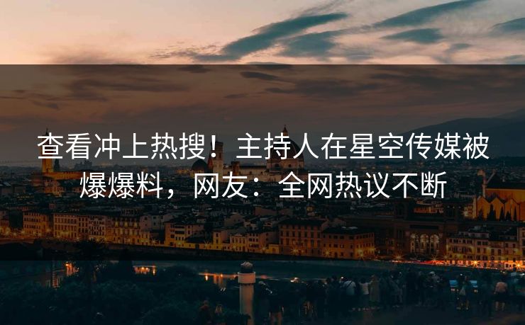 查看冲上热搜！主持人在星空传媒被爆爆料，网友：全网热议不断
