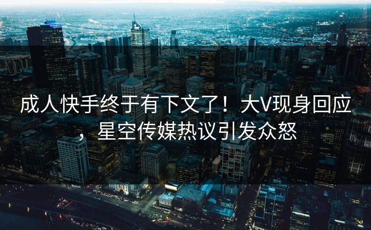成人快手终于有下文了！大V现身回应，星空传媒热议引发众怒