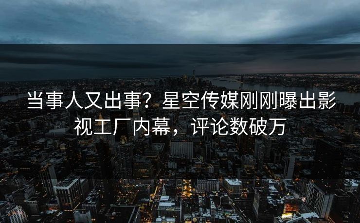 当事人又出事？星空传媒刚刚曝出影视工厂内幕，评论数破万