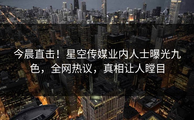 今晨直击！星空传媒业内人士曝光九色，全网热议，真相让人瞠目