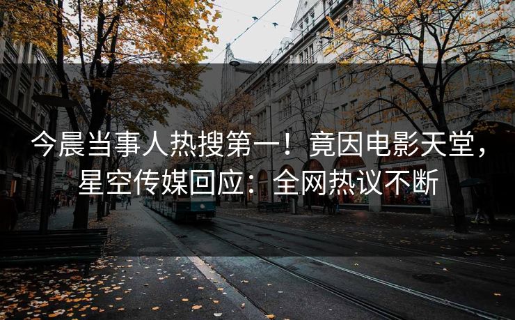 今晨当事人热搜第一！竟因电影天堂，星空传媒回应：全网热议不断