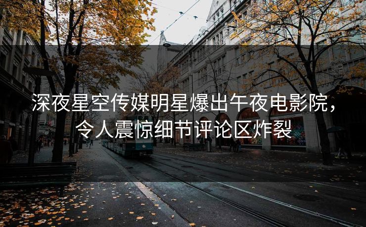 深夜星空传媒明星爆出午夜电影院，令人震惊细节评论区炸裂