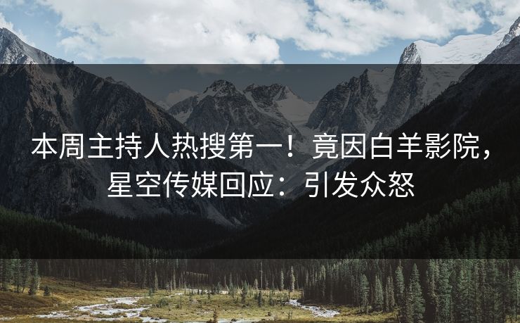 本周主持人热搜第一！竟因白羊影院，星空传媒回应：引发众怒