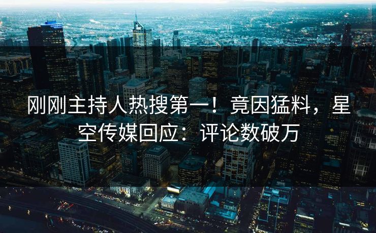 刚刚主持人热搜第一！竟因猛料，星空传媒回应：评论数破万