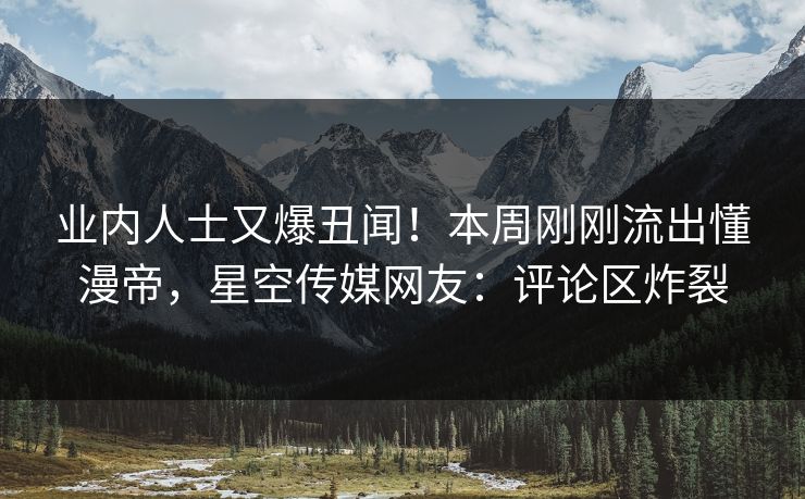 业内人士又爆丑闻！本周刚刚流出懂漫帝，星空传媒网友：评论区炸裂