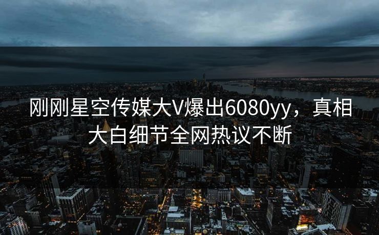 刚刚星空传媒大V爆出6080yy，真相大白细节全网热议不断