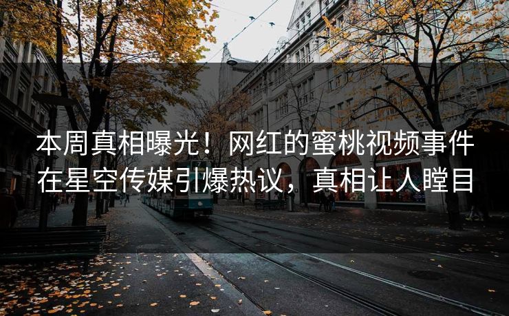 本周真相曝光！网红的蜜桃视频事件在星空传媒引爆热议，真相让人瞠目