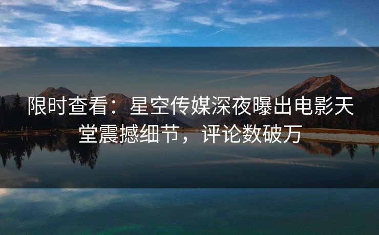 限时查看：星空传媒深夜曝出电影天堂震撼细节，评论数破万