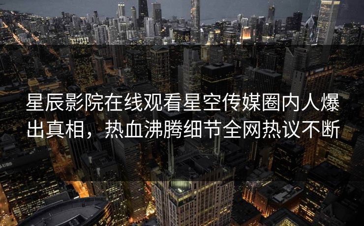 星辰影院在线观看星空传媒圈内人爆出真相，热血沸腾细节全网热议不断
