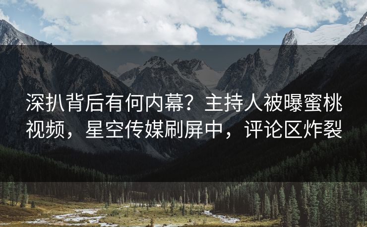 深扒背后有何内幕？主持人被曝蜜桃视频，星空传媒刷屏中，评论区炸裂