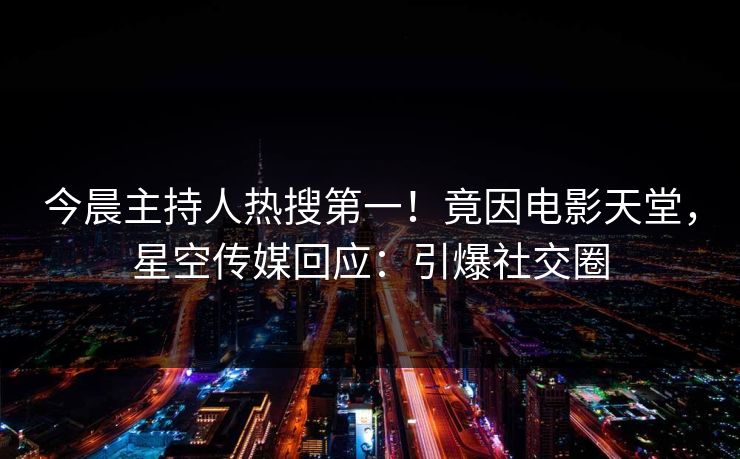 今晨主持人热搜第一！竟因电影天堂，星空传媒回应：引爆社交圈