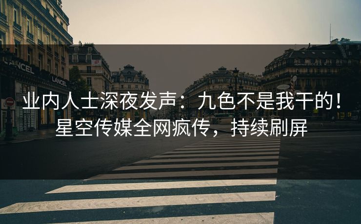 业内人士深夜发声：九色不是我干的！星空传媒全网疯传，持续刷屏