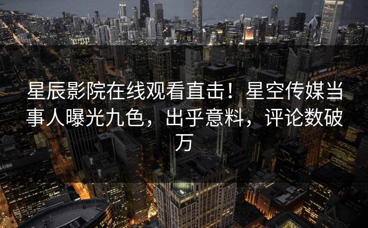 星辰影院在线观看直击！星空传媒当事人曝光九色，出乎意料，评论数破万