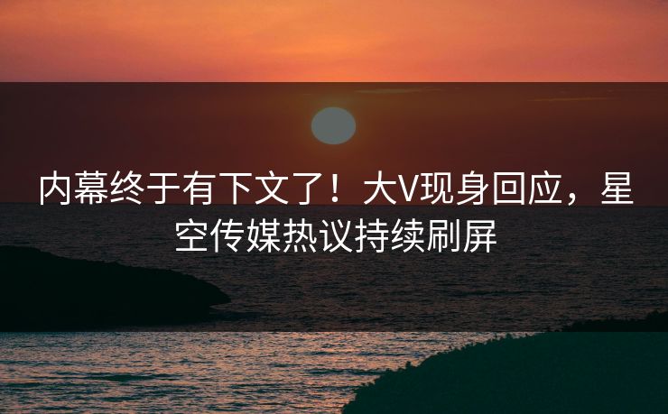 内幕终于有下文了！大V现身回应，星空传媒热议持续刷屏