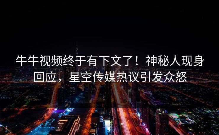 牛牛视频终于有下文了！神秘人现身回应，星空传媒热议引发众怒