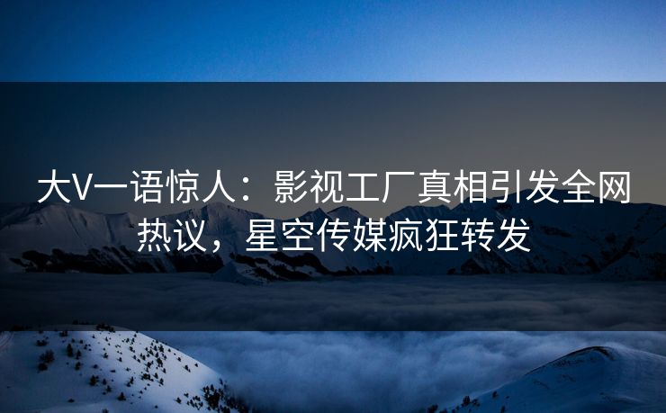 大V一语惊人：影视工厂真相引发全网热议，星空传媒疯狂转发