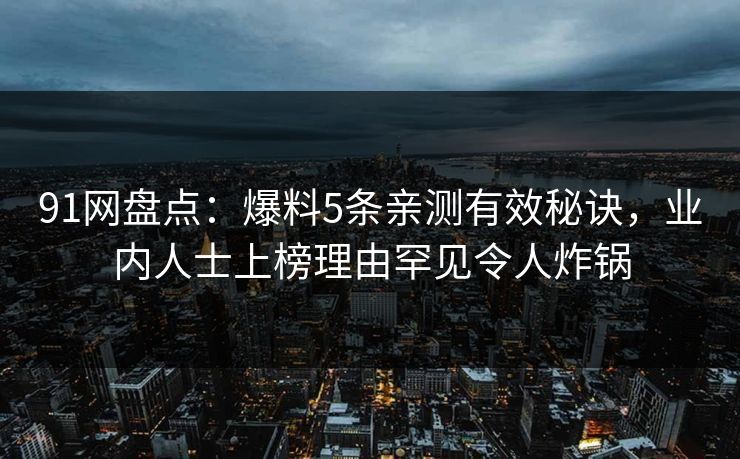 91网盘点：爆料5条亲测有效秘诀，业内人士上榜理由罕见令人炸锅